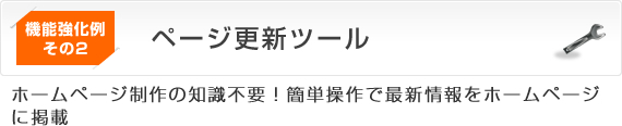 機能強化例その2　ページ更新ツール
ホームページ制作の知識不要！簡単操作で最新情報をホームページに掲載
