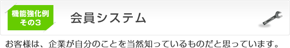 機能強化例その3　会員システム
お客様は、企業が自分のことを当然知っているものだと思っています。