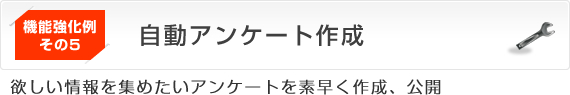 機能強化例その5　自動アンケート作成
欲しい情報を集めたいアンケートを素早く作成、公開