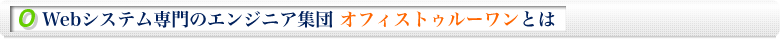 Webシステム専門のエンジニア集団 オフィストゥルーワンとは